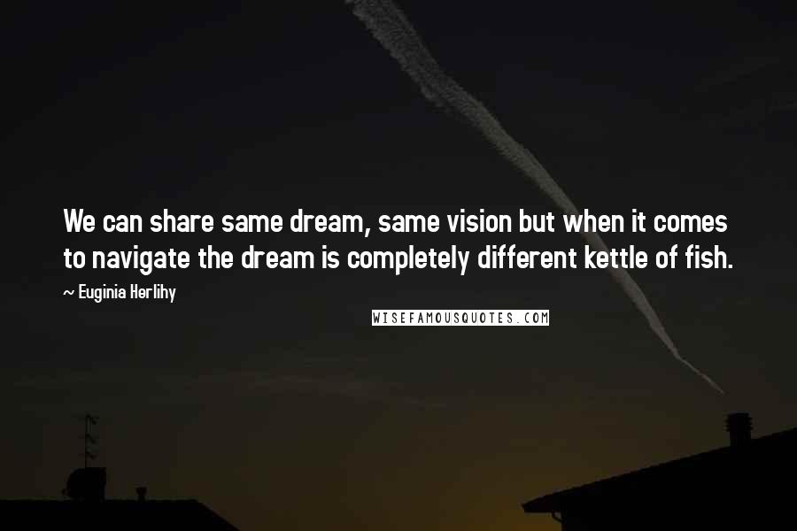 Euginia Herlihy Quotes: We can share same dream, same vision but when it comes to navigate the dream is completely different kettle of fish.