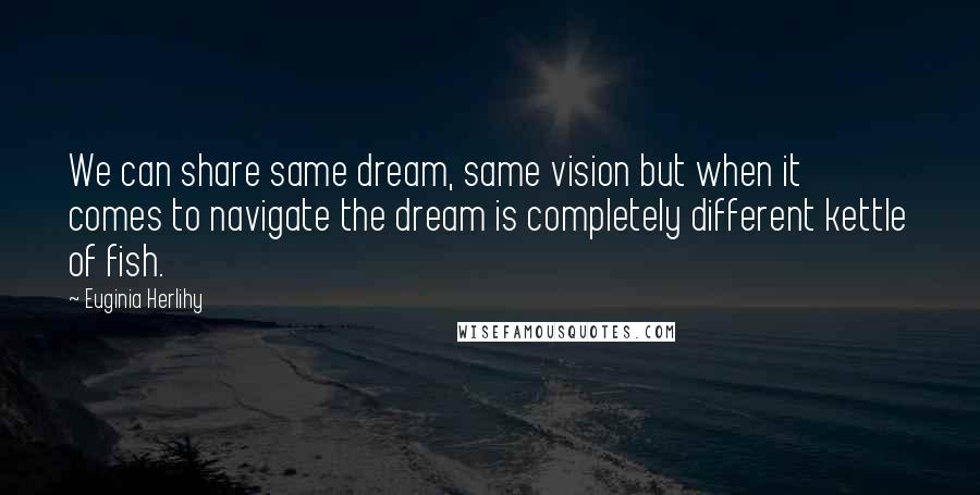 Euginia Herlihy Quotes: We can share same dream, same vision but when it comes to navigate the dream is completely different kettle of fish.