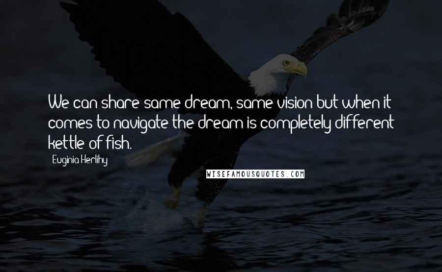 Euginia Herlihy Quotes: We can share same dream, same vision but when it comes to navigate the dream is completely different kettle of fish.