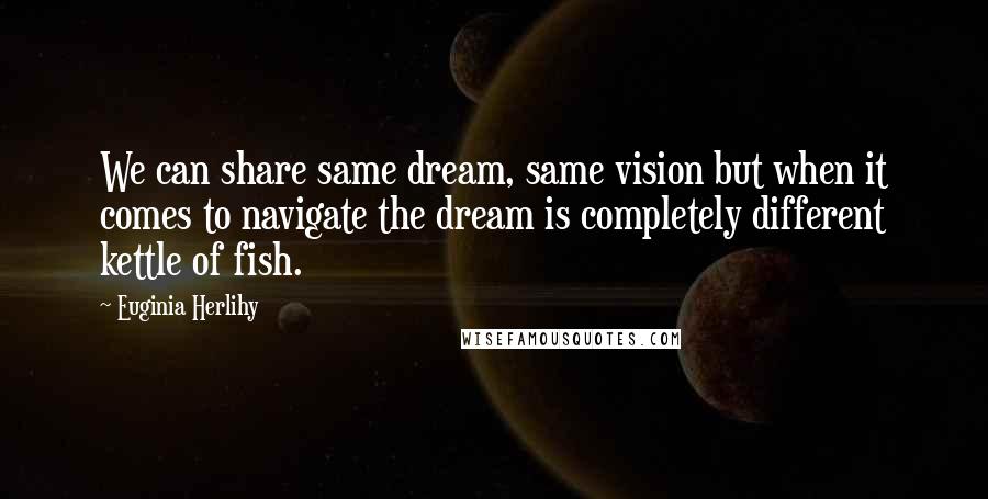 Euginia Herlihy Quotes: We can share same dream, same vision but when it comes to navigate the dream is completely different kettle of fish.