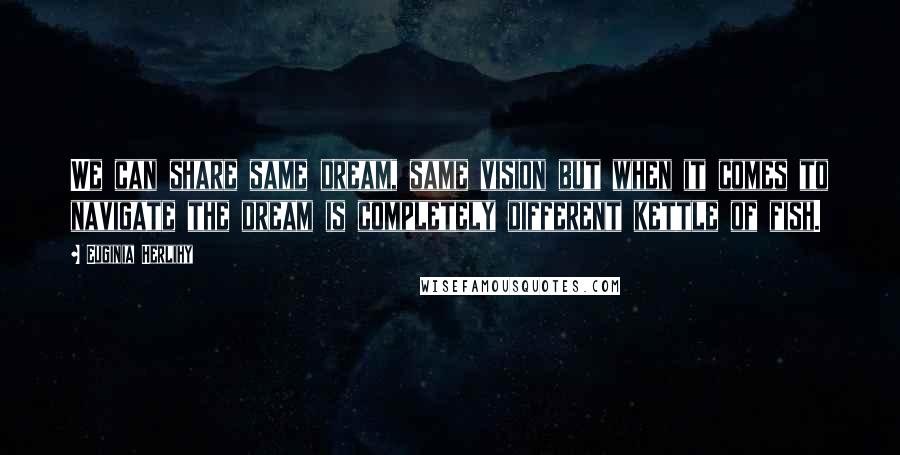 Euginia Herlihy Quotes: We can share same dream, same vision but when it comes to navigate the dream is completely different kettle of fish.