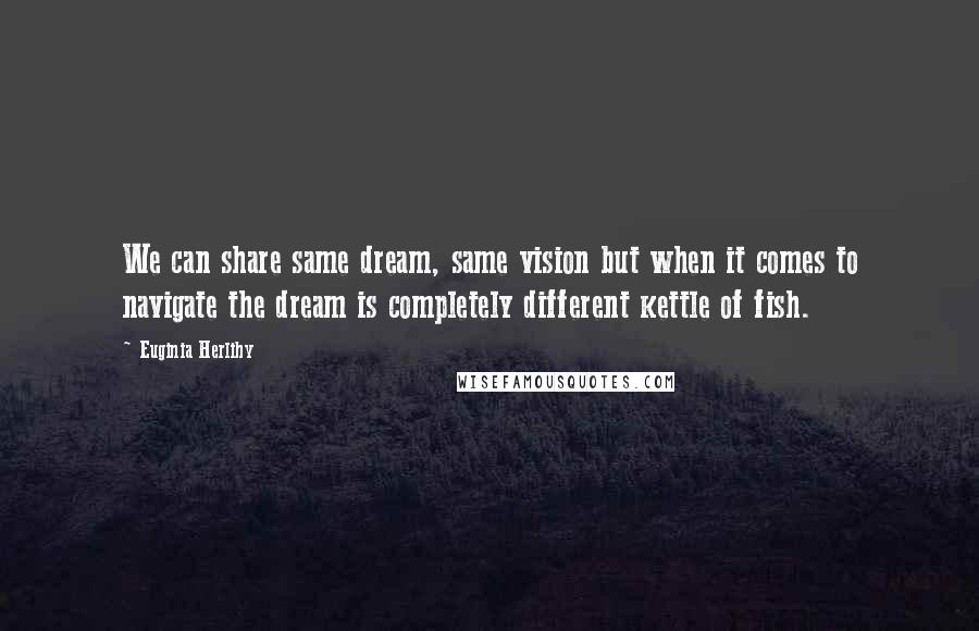 Euginia Herlihy Quotes: We can share same dream, same vision but when it comes to navigate the dream is completely different kettle of fish.