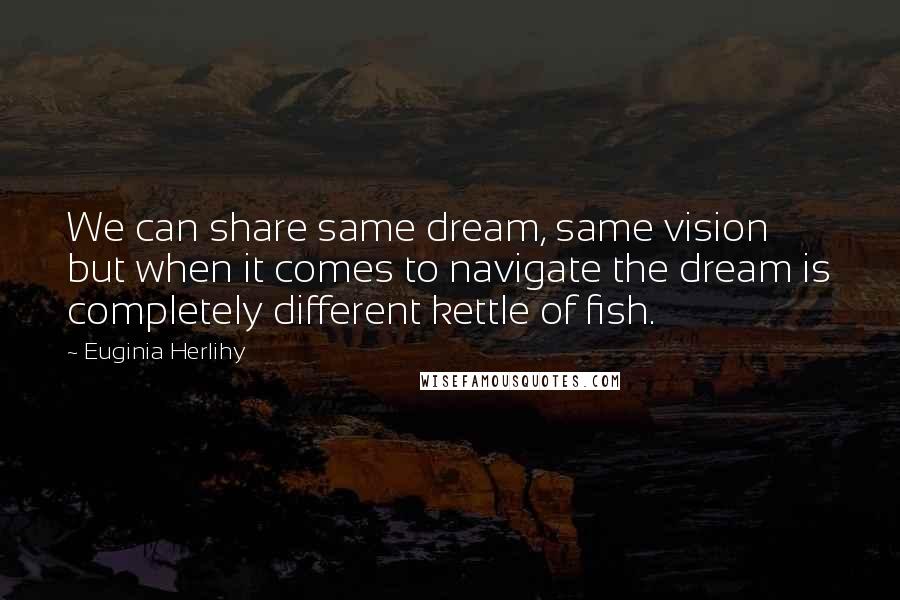 Euginia Herlihy Quotes: We can share same dream, same vision but when it comes to navigate the dream is completely different kettle of fish.