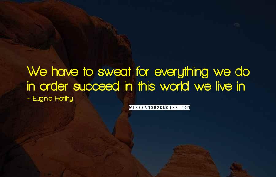 Euginia Herlihy Quotes: We have to sweat for everything we do in order succeed in this world we live in.