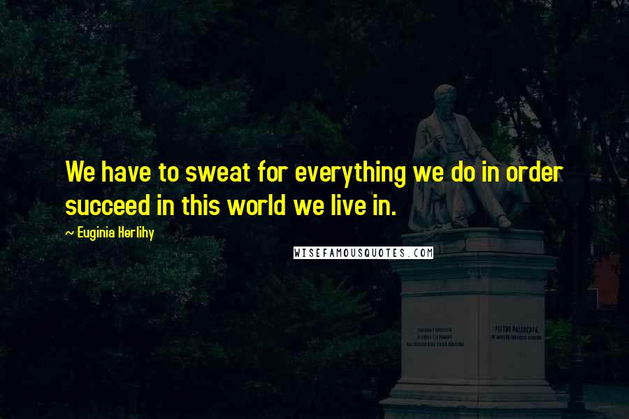 Euginia Herlihy Quotes: We have to sweat for everything we do in order succeed in this world we live in.