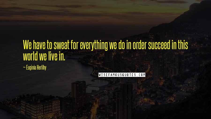 Euginia Herlihy Quotes: We have to sweat for everything we do in order succeed in this world we live in.