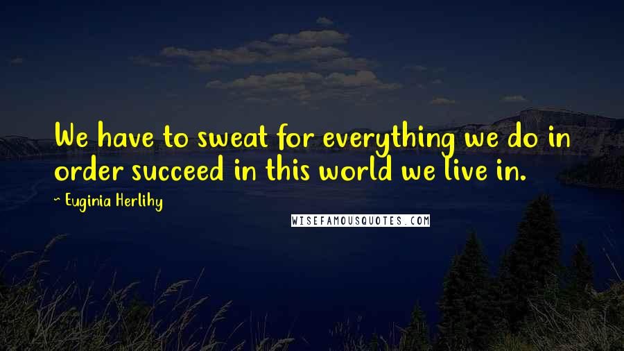 Euginia Herlihy Quotes: We have to sweat for everything we do in order succeed in this world we live in.