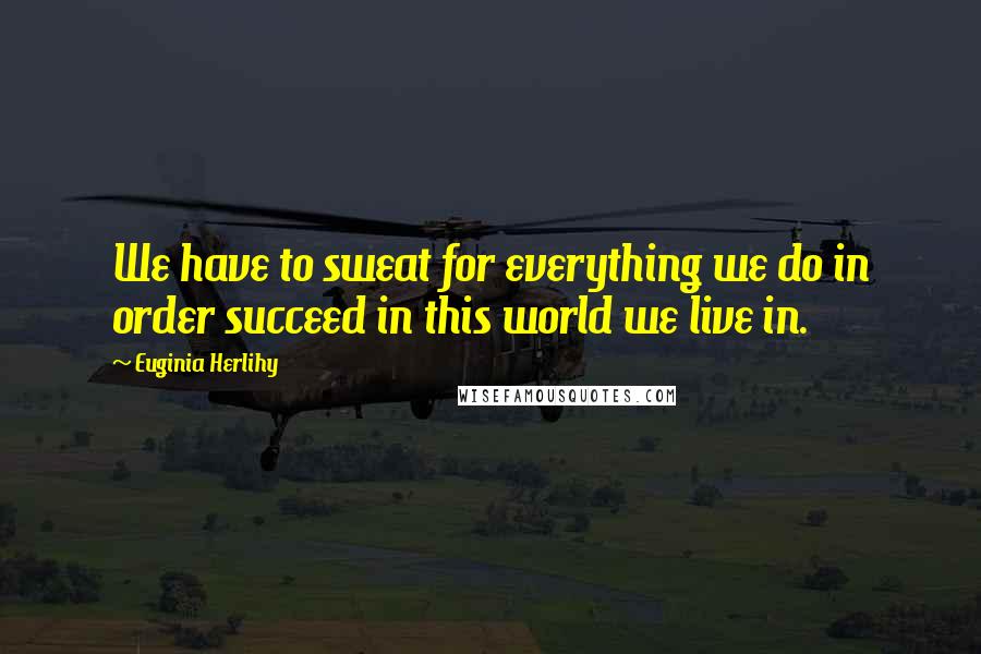 Euginia Herlihy Quotes: We have to sweat for everything we do in order succeed in this world we live in.