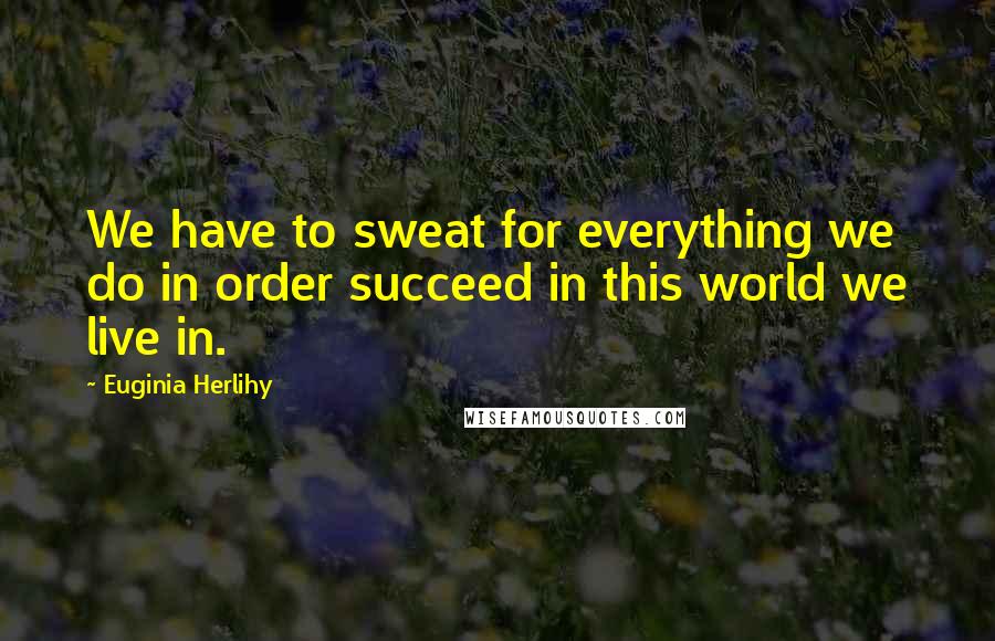 Euginia Herlihy Quotes: We have to sweat for everything we do in order succeed in this world we live in.