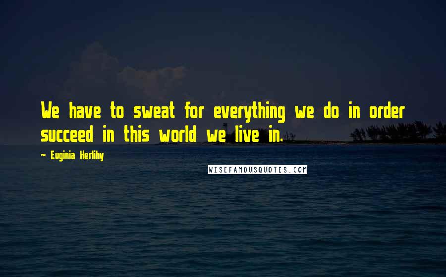 Euginia Herlihy Quotes: We have to sweat for everything we do in order succeed in this world we live in.