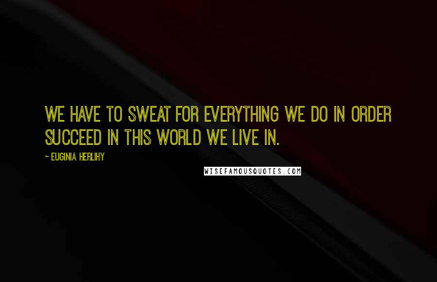 Euginia Herlihy Quotes: We have to sweat for everything we do in order succeed in this world we live in.