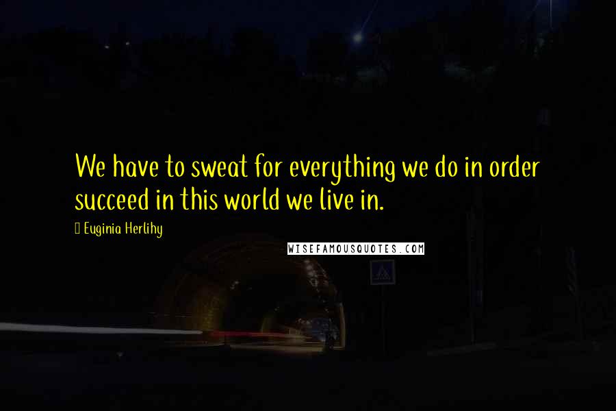 Euginia Herlihy Quotes: We have to sweat for everything we do in order succeed in this world we live in.