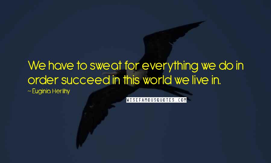 Euginia Herlihy Quotes: We have to sweat for everything we do in order succeed in this world we live in.