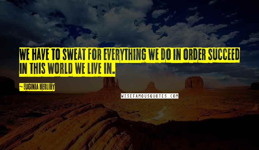 Euginia Herlihy Quotes: We have to sweat for everything we do in order succeed in this world we live in.