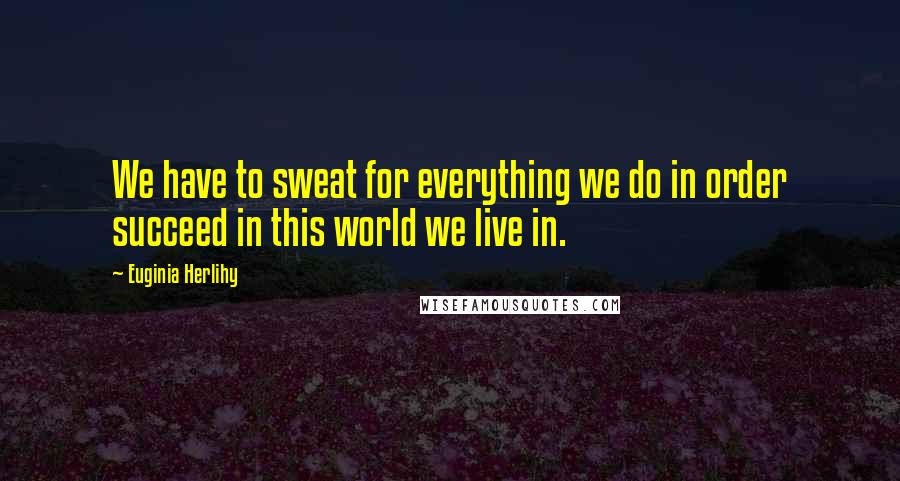 Euginia Herlihy Quotes: We have to sweat for everything we do in order succeed in this world we live in.