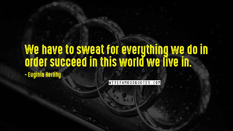 Euginia Herlihy Quotes: We have to sweat for everything we do in order succeed in this world we live in.