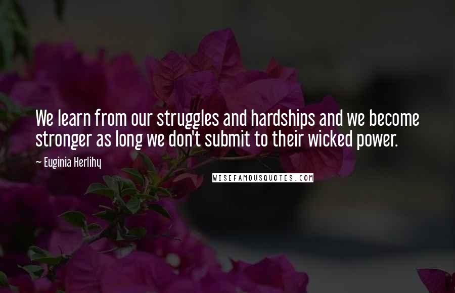 Euginia Herlihy Quotes: We learn from our struggles and hardships and we become stronger as long we don't submit to their wicked power.