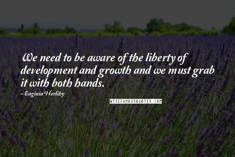 Euginia Herlihy Quotes: We need to be aware of the liberty of development and growth and we must grab it with both hands.
