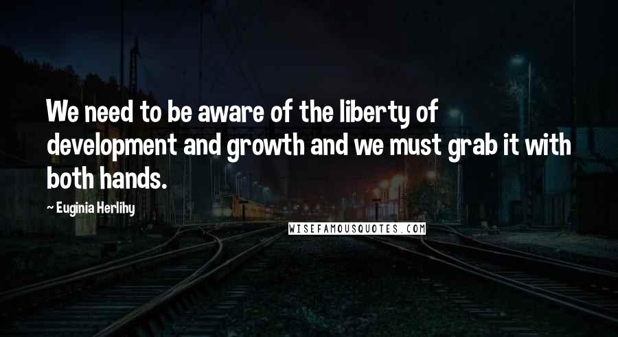 Euginia Herlihy Quotes: We need to be aware of the liberty of development and growth and we must grab it with both hands.
