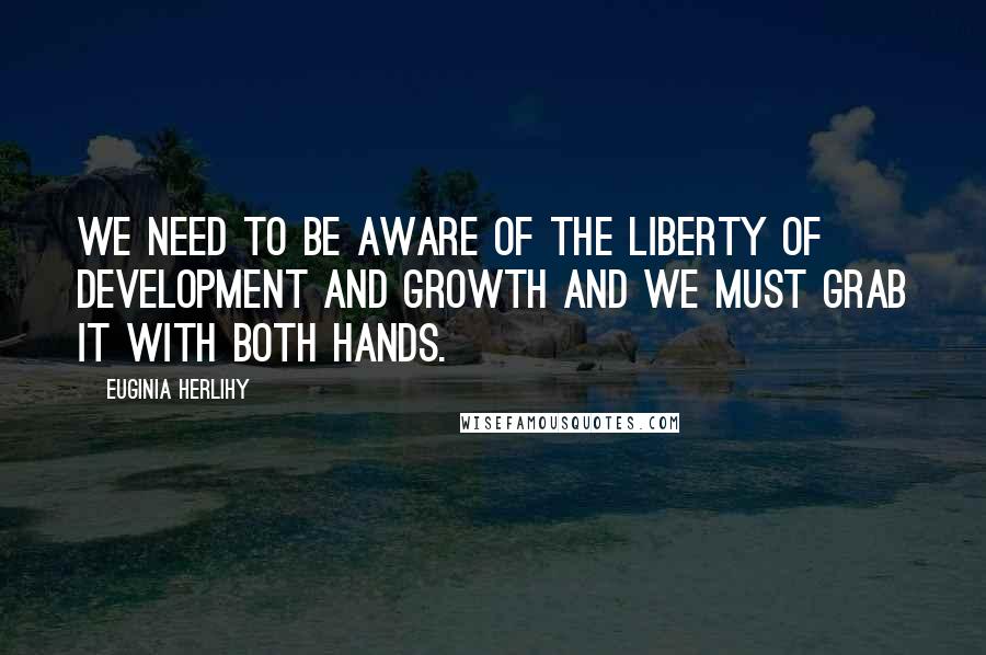 Euginia Herlihy Quotes: We need to be aware of the liberty of development and growth and we must grab it with both hands.