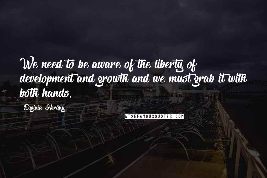 Euginia Herlihy Quotes: We need to be aware of the liberty of development and growth and we must grab it with both hands.