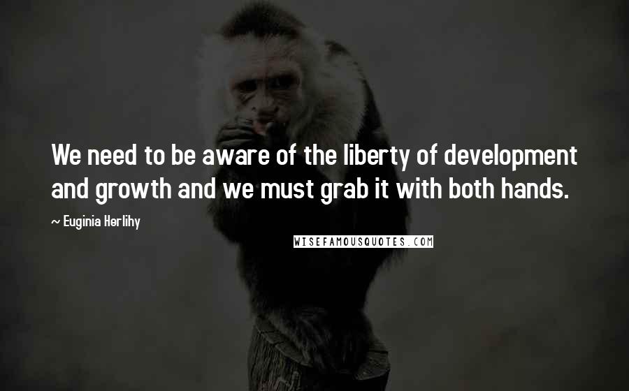 Euginia Herlihy Quotes: We need to be aware of the liberty of development and growth and we must grab it with both hands.