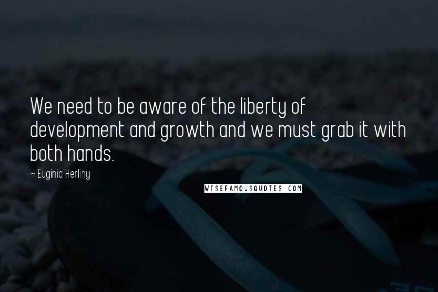 Euginia Herlihy Quotes: We need to be aware of the liberty of development and growth and we must grab it with both hands.