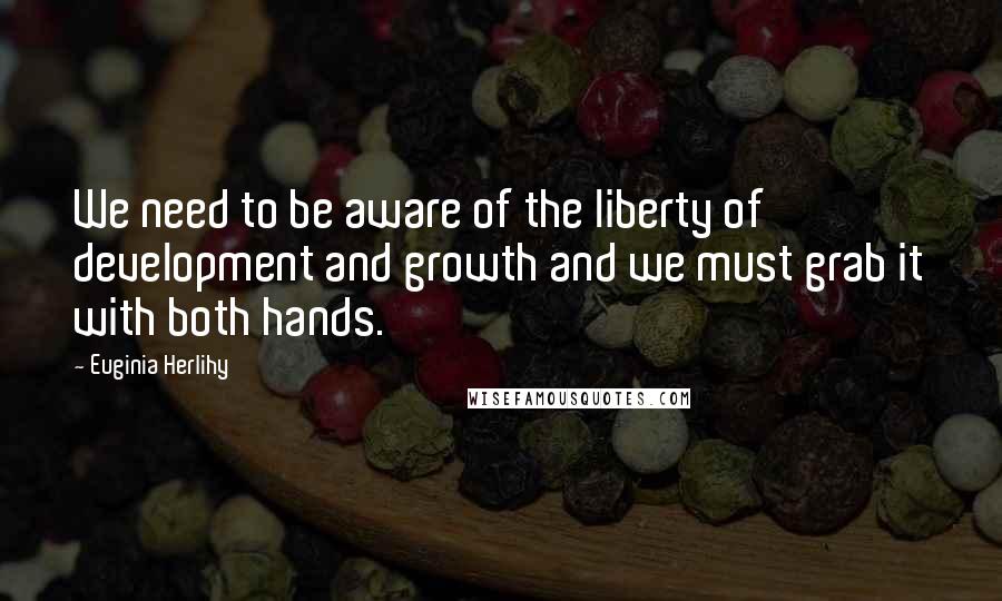 Euginia Herlihy Quotes: We need to be aware of the liberty of development and growth and we must grab it with both hands.