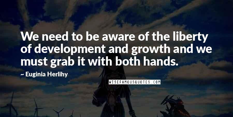 Euginia Herlihy Quotes: We need to be aware of the liberty of development and growth and we must grab it with both hands.