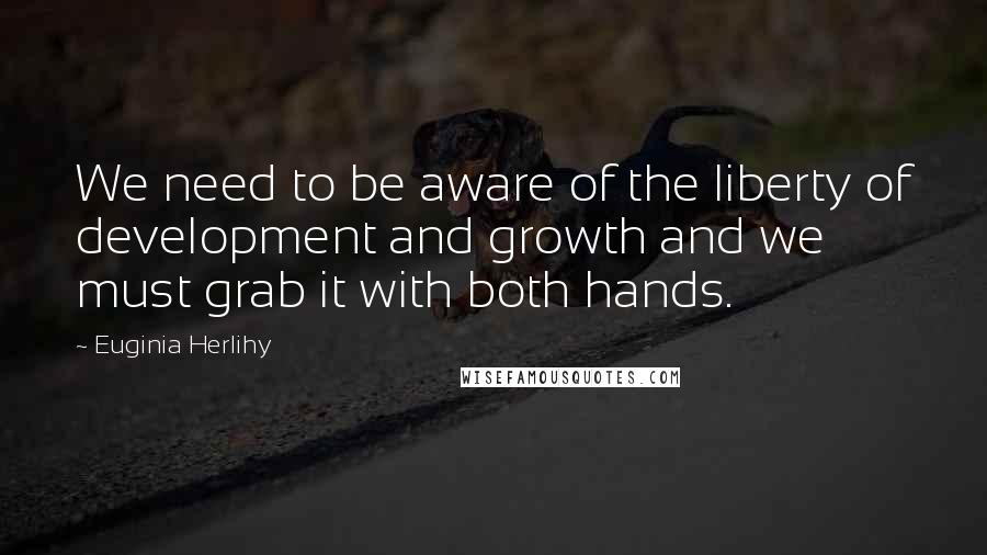 Euginia Herlihy Quotes: We need to be aware of the liberty of development and growth and we must grab it with both hands.