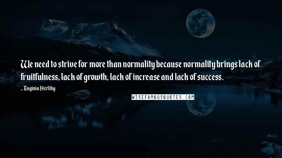 Euginia Herlihy Quotes: We need to strive for more than normality because normality brings lack of fruitfulness, lack of growth, lack of increase and lack of success.