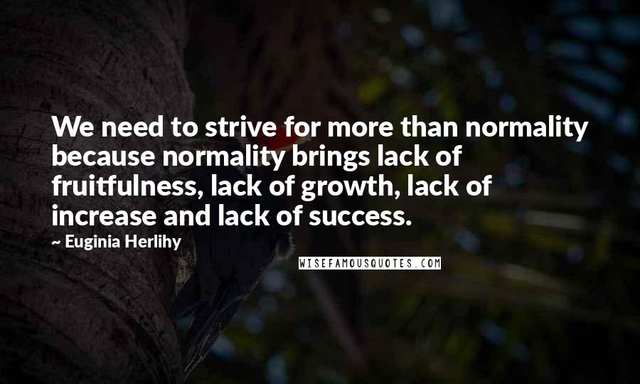 Euginia Herlihy Quotes: We need to strive for more than normality because normality brings lack of fruitfulness, lack of growth, lack of increase and lack of success.