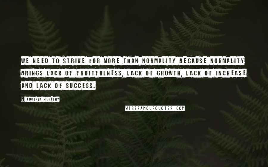 Euginia Herlihy Quotes: We need to strive for more than normality because normality brings lack of fruitfulness, lack of growth, lack of increase and lack of success.