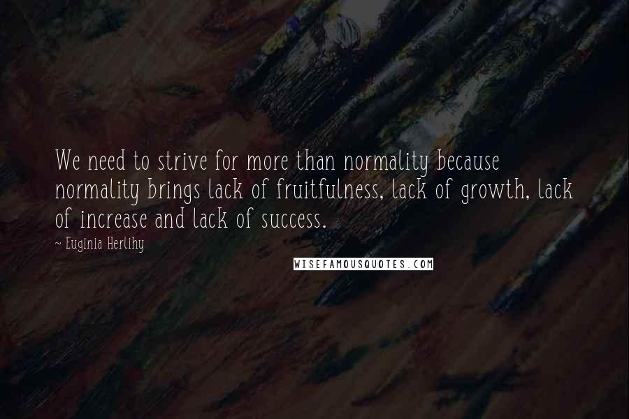 Euginia Herlihy Quotes: We need to strive for more than normality because normality brings lack of fruitfulness, lack of growth, lack of increase and lack of success.