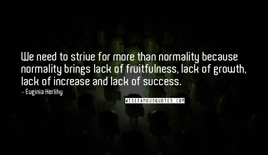 Euginia Herlihy Quotes: We need to strive for more than normality because normality brings lack of fruitfulness, lack of growth, lack of increase and lack of success.