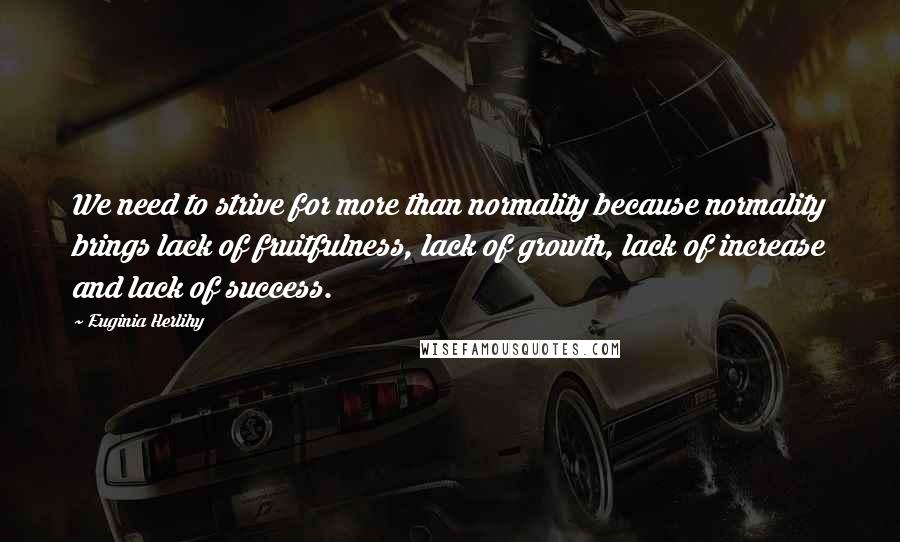 Euginia Herlihy Quotes: We need to strive for more than normality because normality brings lack of fruitfulness, lack of growth, lack of increase and lack of success.