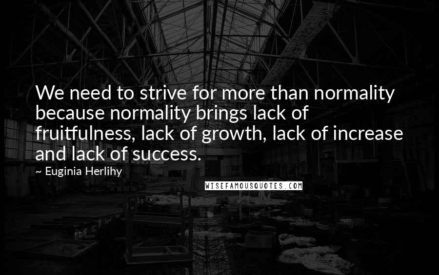 Euginia Herlihy Quotes: We need to strive for more than normality because normality brings lack of fruitfulness, lack of growth, lack of increase and lack of success.