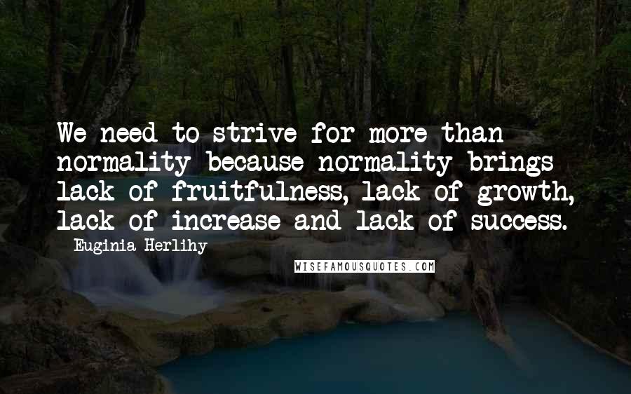 Euginia Herlihy Quotes: We need to strive for more than normality because normality brings lack of fruitfulness, lack of growth, lack of increase and lack of success.