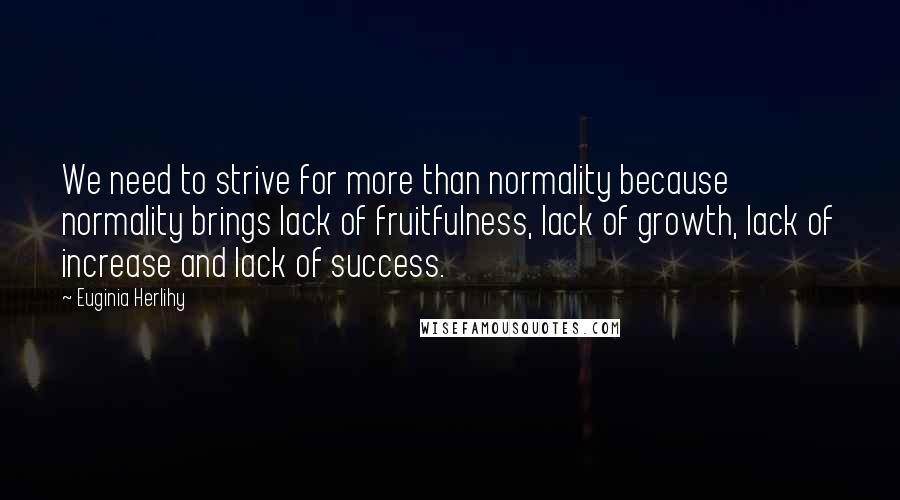 Euginia Herlihy Quotes: We need to strive for more than normality because normality brings lack of fruitfulness, lack of growth, lack of increase and lack of success.