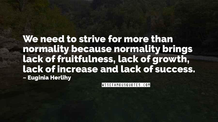 Euginia Herlihy Quotes: We need to strive for more than normality because normality brings lack of fruitfulness, lack of growth, lack of increase and lack of success.