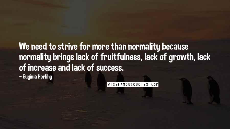 Euginia Herlihy Quotes: We need to strive for more than normality because normality brings lack of fruitfulness, lack of growth, lack of increase and lack of success.