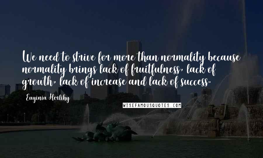 Euginia Herlihy Quotes: We need to strive for more than normality because normality brings lack of fruitfulness, lack of growth, lack of increase and lack of success.