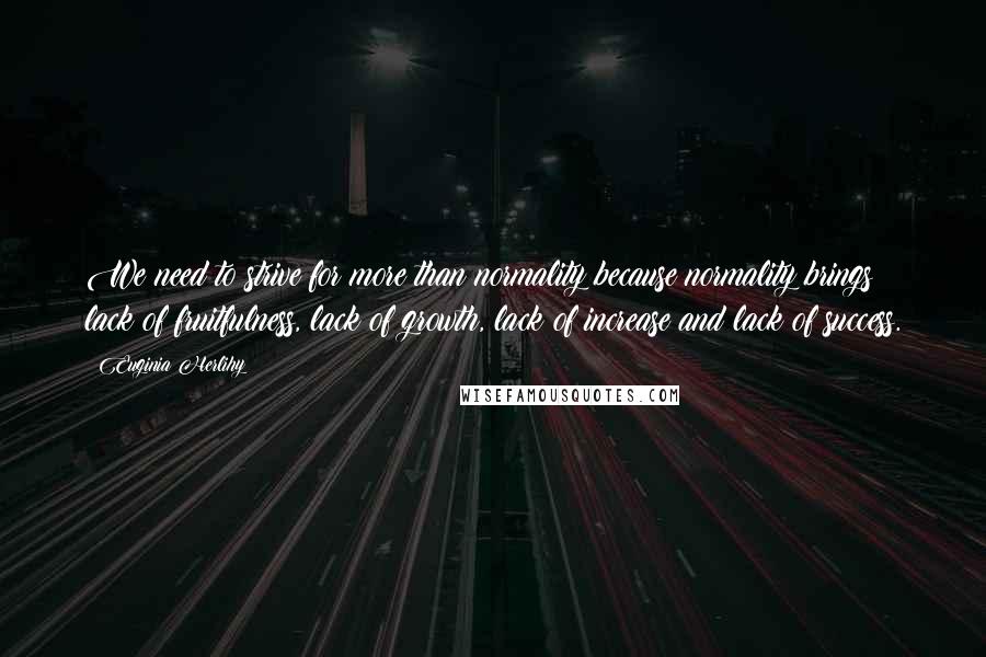 Euginia Herlihy Quotes: We need to strive for more than normality because normality brings lack of fruitfulness, lack of growth, lack of increase and lack of success.