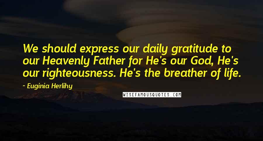 Euginia Herlihy Quotes: We should express our daily gratitude to our Heavenly Father for He's our God, He's our righteousness. He's the breather of life.