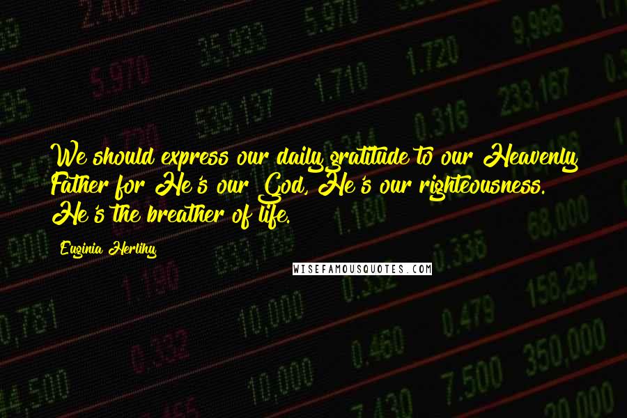 Euginia Herlihy Quotes: We should express our daily gratitude to our Heavenly Father for He's our God, He's our righteousness. He's the breather of life.
