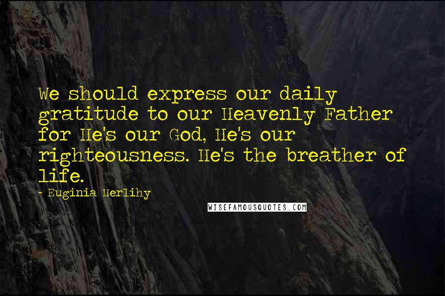 Euginia Herlihy Quotes: We should express our daily gratitude to our Heavenly Father for He's our God, He's our righteousness. He's the breather of life.