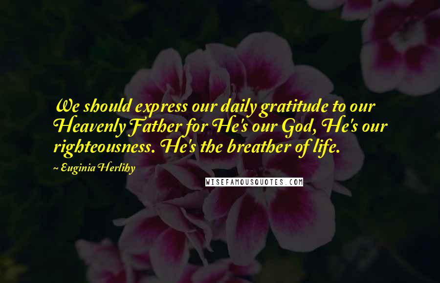 Euginia Herlihy Quotes: We should express our daily gratitude to our Heavenly Father for He's our God, He's our righteousness. He's the breather of life.
