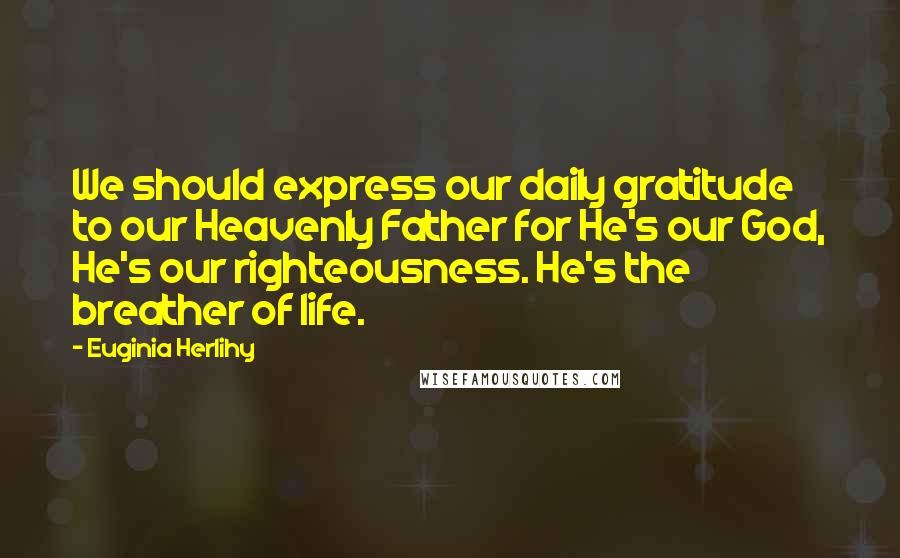 Euginia Herlihy Quotes: We should express our daily gratitude to our Heavenly Father for He's our God, He's our righteousness. He's the breather of life.
