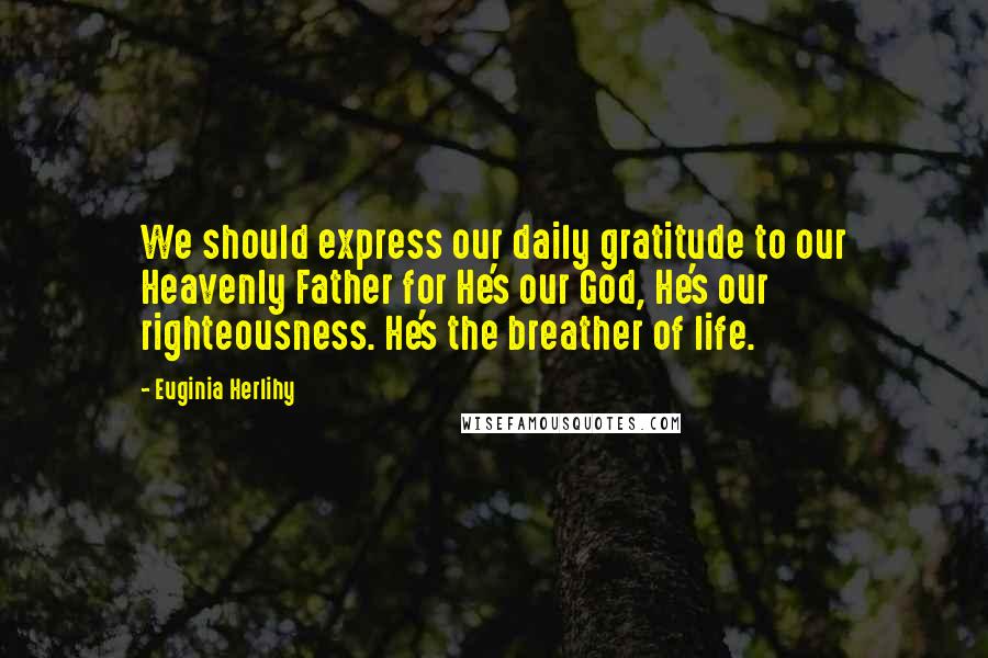 Euginia Herlihy Quotes: We should express our daily gratitude to our Heavenly Father for He's our God, He's our righteousness. He's the breather of life.