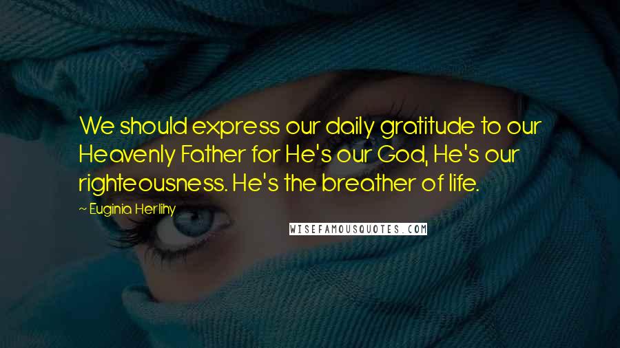 Euginia Herlihy Quotes: We should express our daily gratitude to our Heavenly Father for He's our God, He's our righteousness. He's the breather of life.